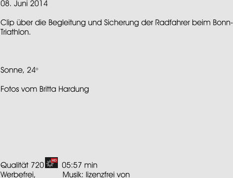 08. Juni 2014  Clip ber die Begleitung und Sicherung der Radfahrer beim Bonn-Triathlon.    Sonne, 24o  Fotos vom Britta Hardung        Qualitt 720        05:57 min Werbefrei,            Musik: lizenzfrei von